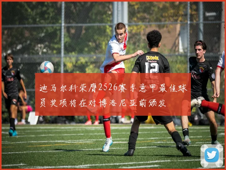 迪马尔科荣膺2526赛季意甲最佳球员奖项将在对博洛尼亚前颁发