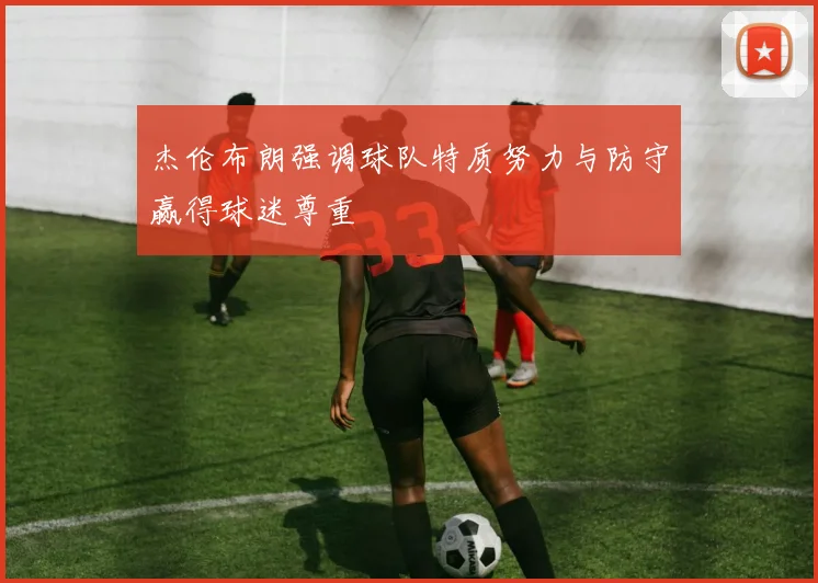 杰伦布朗强调球队特质努力与防守赢得球迷尊重