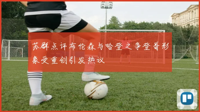 苏群点评布伦森与哈登之争登哥形象受重创引发热议