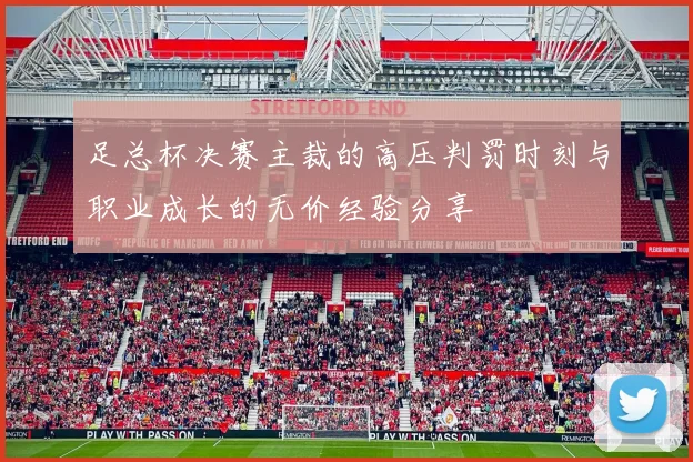 足总杯决赛主裁的高压判罚时刻与职业成长的无价经验分享