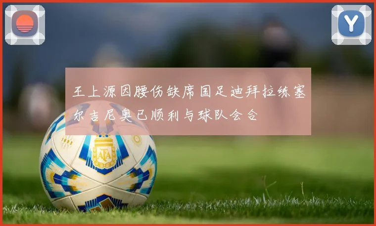 王上源因腰伤缺席国足迪拜拉练塞尔吉尼奥已顺利与球队会合