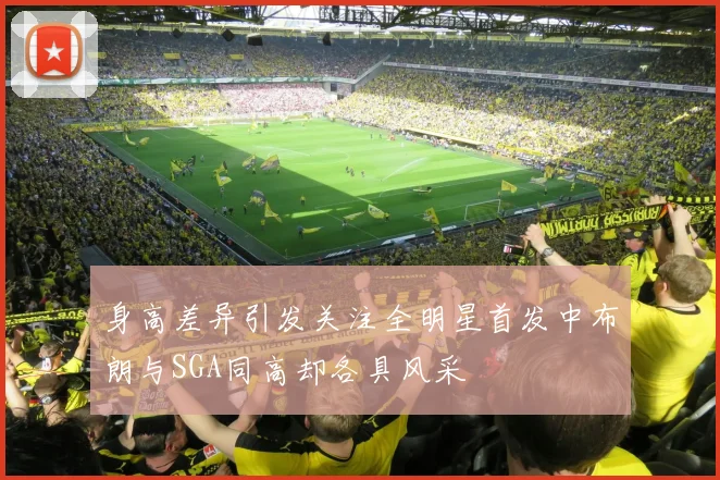 身高差异引发关注全明星首发中布朗与SGA同高却各具风采