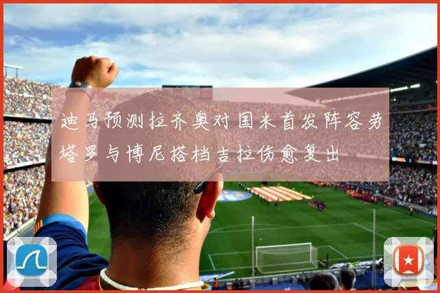 迪马预测拉齐奥对国米首发阵容劳塔罗与博尼搭档吉拉伤愈复出
