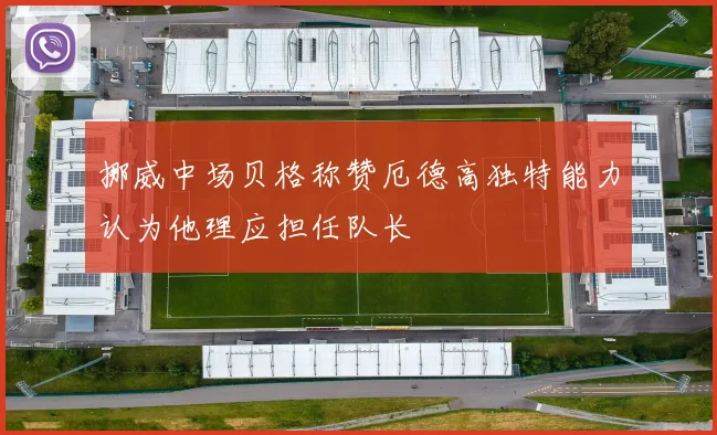 挪威中场贝格称赞厄德高独特能力认为他理应担任队长