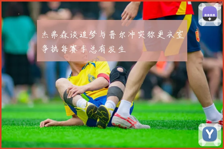 杰弗森谈追梦与普尔冲突称更衣室争执每赛季总有发生