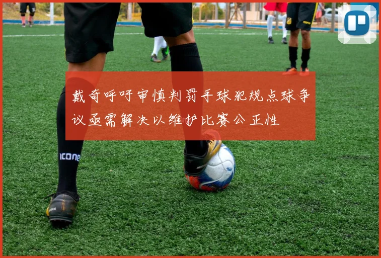 戴奇呼吁审慎判罚手球犯规点球争议亟需解决以维护比赛公正性
