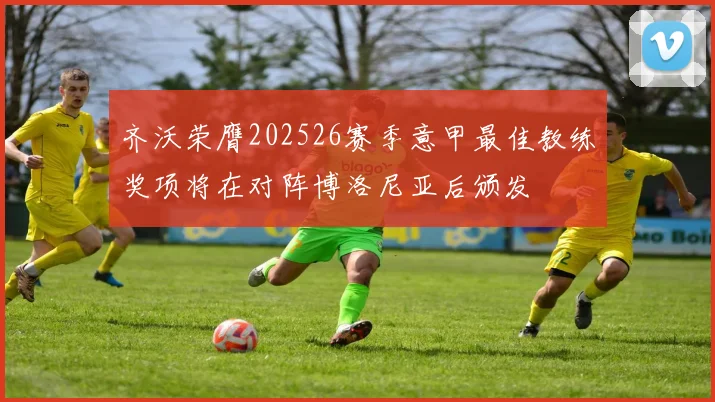 齐沃荣膺202526赛季意甲最佳教练奖项将在对阵博洛尼亚后颁发