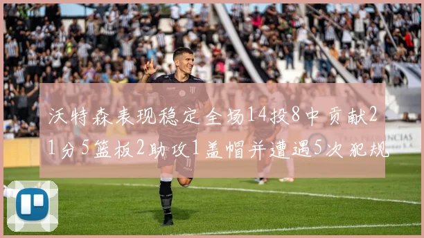 沃特森表现稳定全场14投8中贡献21分5篮板2助攻1盖帽并遭遇5次犯规